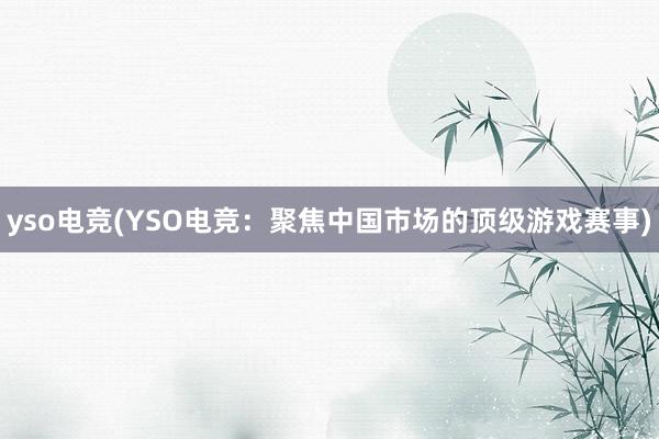 yso电竞(YSO电竞：聚焦中国市场的顶级游戏赛事)