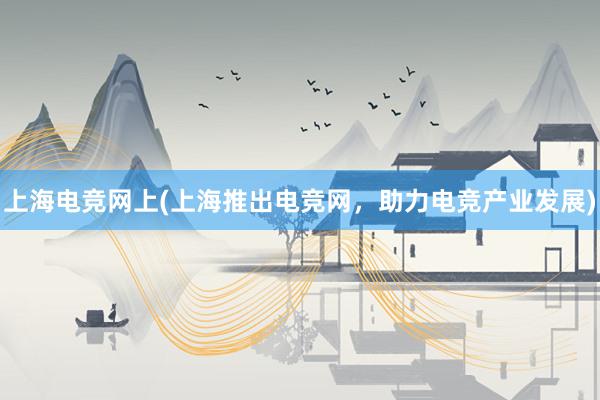 上海电竞网上(上海推出电竞网，助力电竞产业发展)