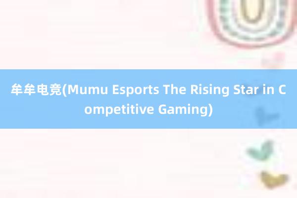 牟牟电竞(Mumu Esports The Rising Star in Competitive Gaming)