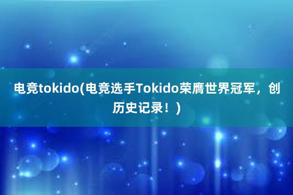 电竞tokido(电竞选手Tokido荣膺世界冠军，创历史记录！)