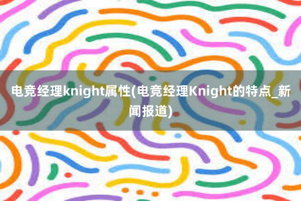 电竞经理knight属性(电竞经理Knight的特点_新闻报道)